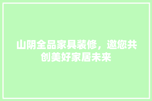 山阴全品家具装修，邀您共创美好家居未来 中式风格装饰