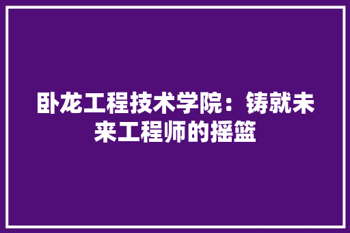 卧龙工程技术学院：铸就未来工程师的摇篮