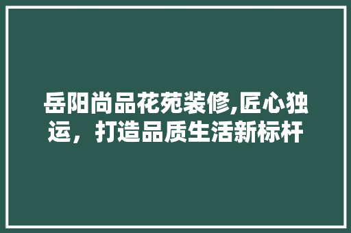 岳阳尚品花苑装修,匠心独运，打造品质生活新标杆