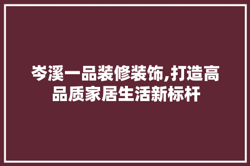 岑溪一品装修装饰,打造高品质家居生活新标杆 中式风格装饰