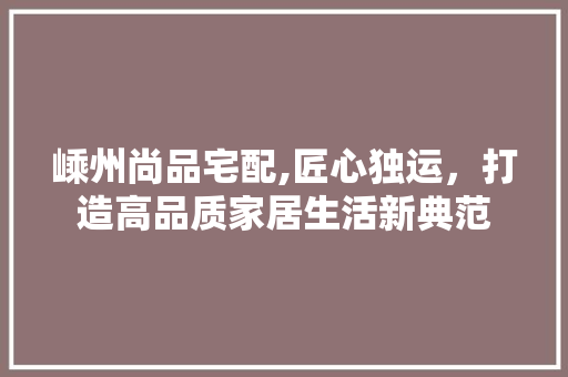 嵊州尚品宅配,匠心独运，打造高品质家居生活新典范 客厅装修