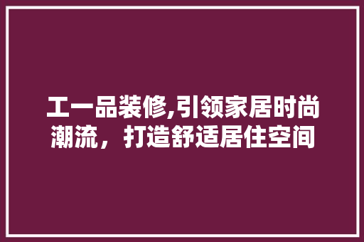 工一品装修,引领家居时尚潮流，打造舒适居住空间 室内设计