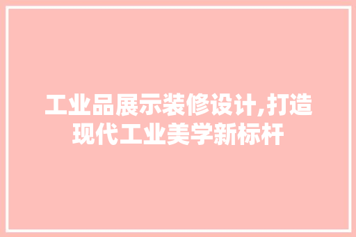 工业品展示装修设计,打造现代工业美学新标杆 现代风格装饰