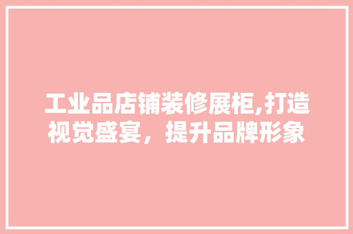 工业品店铺装修展柜,打造视觉盛宴，提升品牌形象