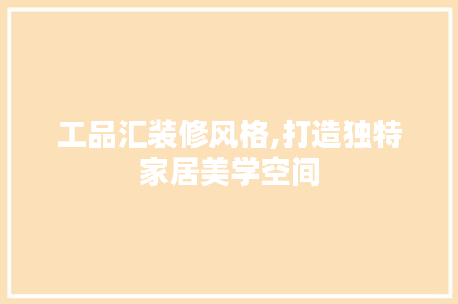 工品汇装修风格,打造独特家居美学空间 木雕艺术