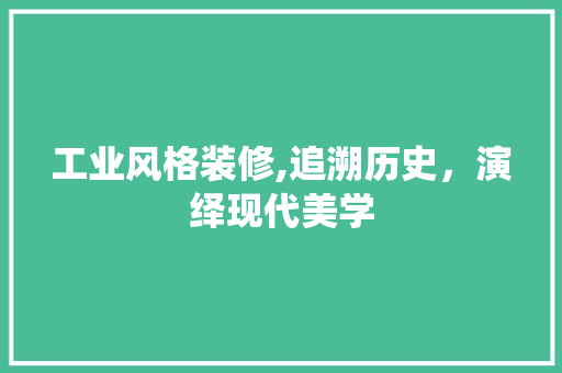工业风格装修,追溯历史，演绎现代美学 现代风格装饰