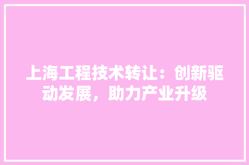 上海工程技术转让：创新驱动发展，助力产业升级 软装设计