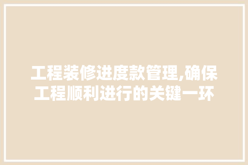 工程装修进度款管理,确保工程顺利进行的关键一环 家居装修