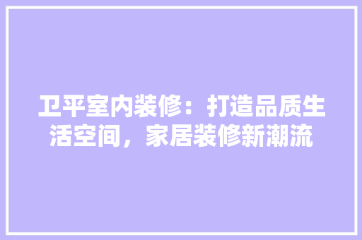 卫平室内装修：打造品质生活空间，家居装修新潮流 家居装修