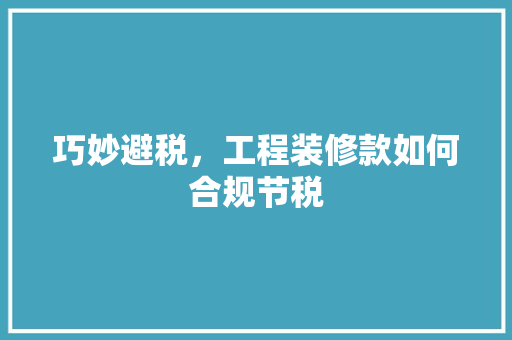巧妙避税，工程装修款如何合规节税 软装设计
