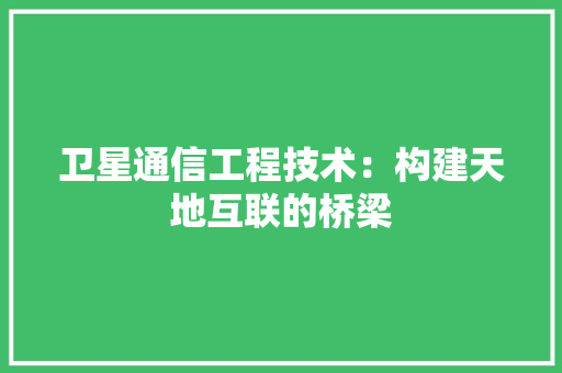 卫星通信工程技术：构建天地互联的桥梁