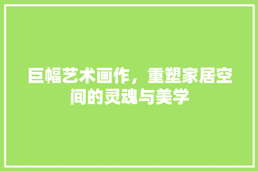 巨幅艺术画作，重塑家居空间的灵魂与美学