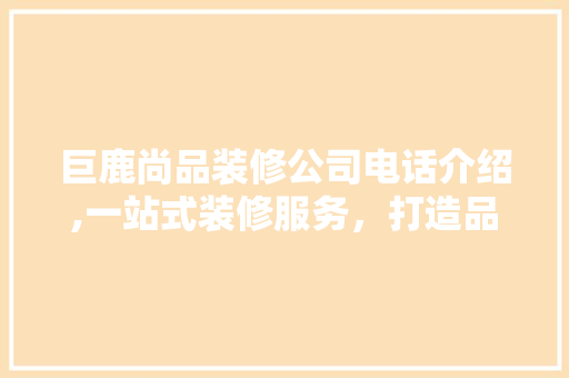 巨鹿尚品装修公司电话介绍,一站式装修服务，打造品质家居生活