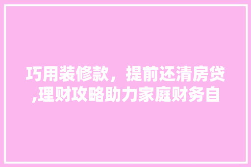 巧用装修款，提前还清房贷,理财攻略助力家庭财务自由 地板材料