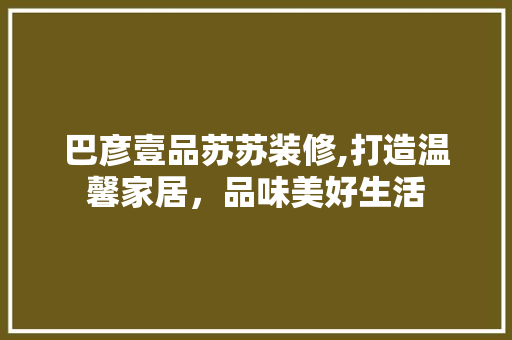 巴彦壹品苏苏装修,打造温馨家居，品味美好生活 木雕艺术
