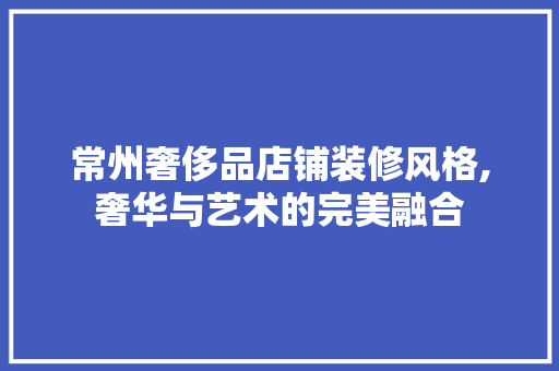常州奢侈品店铺装修风格,奢华与艺术的完美融合 客厅装修