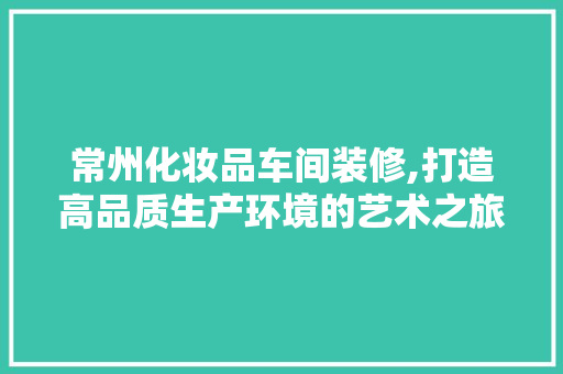 常州化妆品车间装修,打造高品质生产环境的艺术之旅 卧室装修
