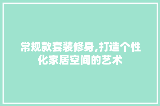 常规款套装修身,打造个性化家居空间的艺术 中式风格装饰
