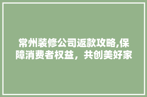 常州装修公司返款攻略,保障消费者权益，共创美好家居生活 室内设计