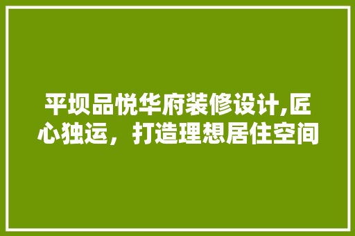 平坝品悦华府装修设计,匠心独运，打造理想居住空间 地板材料