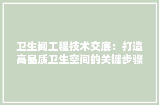 卫生间工程技术交底：打造高品质卫生空间的关键步骤 家居装修