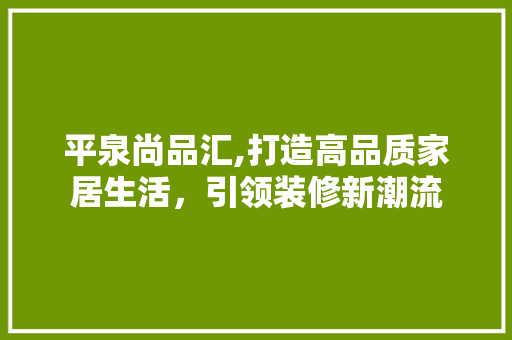 平泉尚品汇,打造高品质家居生活，引领装修新潮流 软装设计