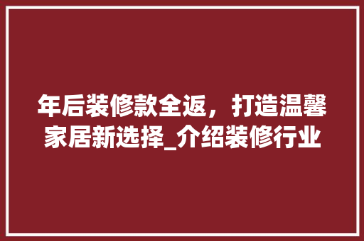 年后装修款全返，打造温馨家居新选择_介绍装修行业的新趋势 中式风格装饰