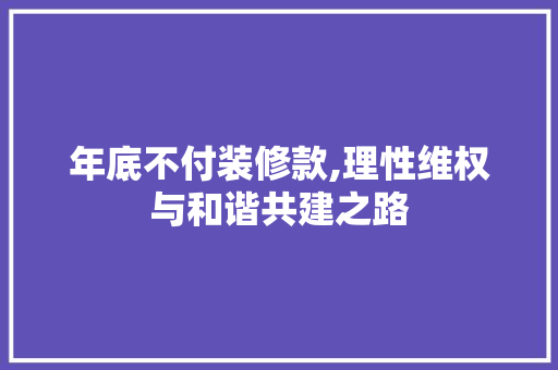年底不付装修款,理性维权与和谐共建之路