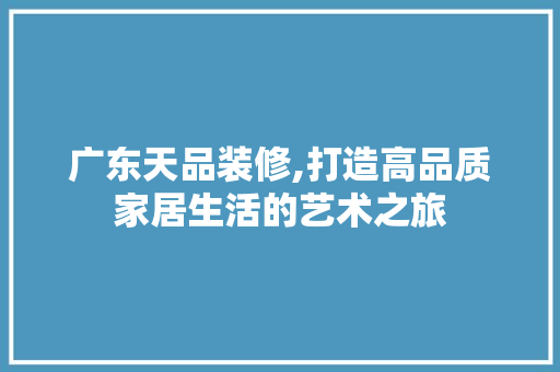 广东天品装修,打造高品质家居生活的艺术之旅 客厅装修