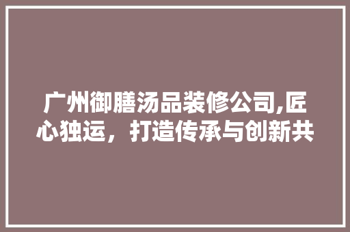 广州御膳汤品装修公司,匠心独运，打造传承与创新共融的美食空间 室内设计