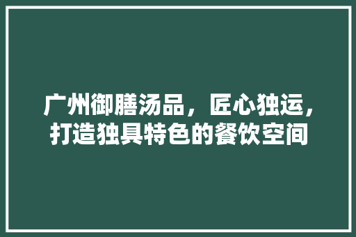 广州御膳汤品，匠心独运，打造独具特色的餐饮空间 卧室装修