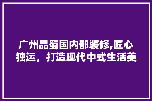 广州品蜀国内部装修,匠心独运，打造现代中式生活美学 地板材料