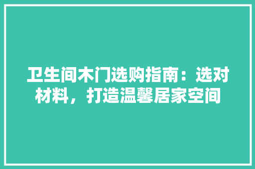 卫生间木门选购指南：选对材料，打造温馨居家空间 家居装修