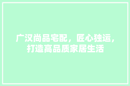 广汉尚品宅配，匠心独运，打造高品质家居生活