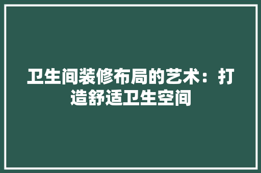 卫生间装修布局的艺术：打造舒适卫生空间
