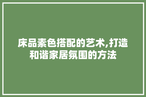 床品素色搭配的艺术,打造和谐家居氛围的方法 木雕艺术
