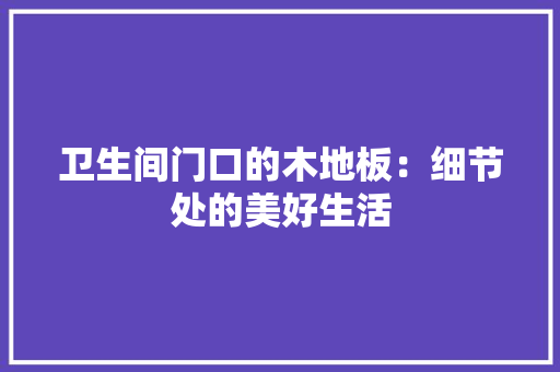 卫生间门口的木地板：细节处的美好生活 家居装修