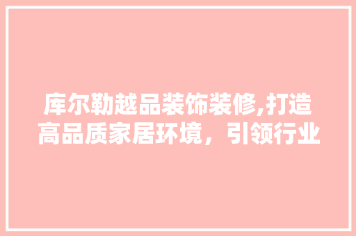 库尔勒越品装饰装修,打造高品质家居环境，引领行业新风尚