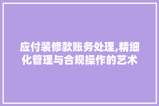 应付装修款账务处理,精细化管理与合规操作的艺术 现代风格装饰