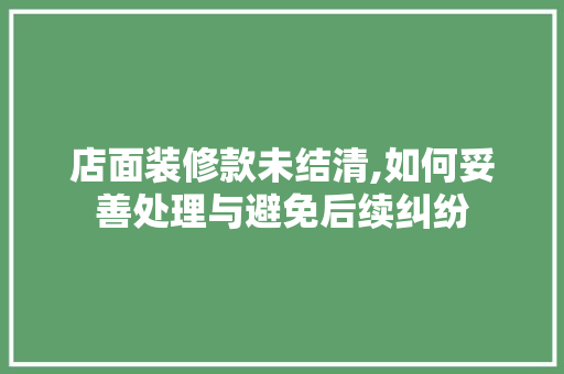 店面装修款未结清,如何妥善处理与避免后续纠纷 室内设计