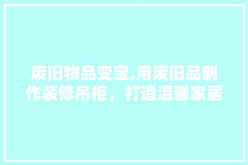 废旧物品变宝,用废旧品制作装修吊柜，打造温馨家居空间