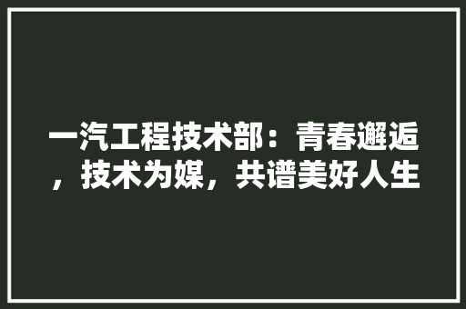 一汽工程技术部：青春邂逅，技术为媒，共谱美好人生篇章