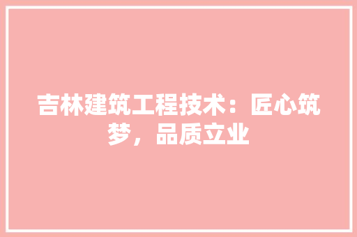 吉林建筑工程技术：匠心筑梦，品质立业