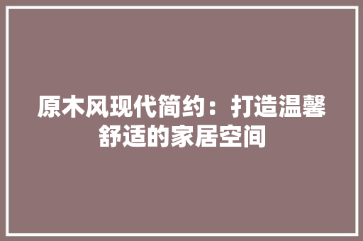 原木风现代简约：打造温馨舒适的家居空间