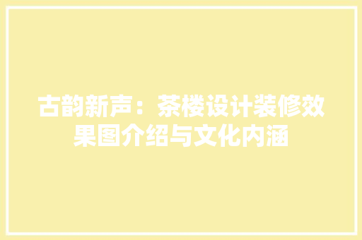 古韵新声：茶楼设计装修效果图介绍与文化内涵