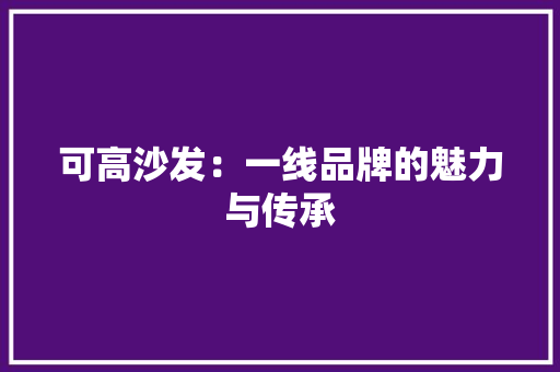 可高沙发：一线品牌的魅力与传承 中式风格装饰