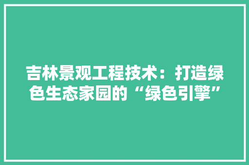 吉林景观工程技术：打造绿色生态家园的“绿色引擎” 卧室装修
