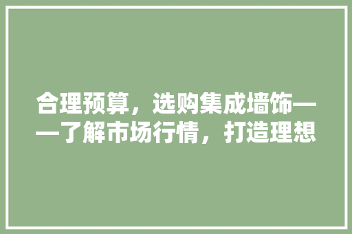 合理预算，选购集成墙饰——了解市场行情，打造理想家居 木雕艺术
