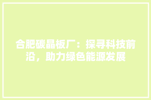 合肥碳晶板厂：探寻科技前沿，助力绿色能源发展 软装设计