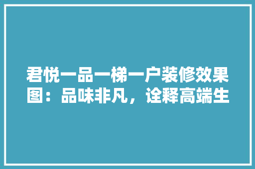 君悦一品一梯一户装修效果图：品味非凡，诠释高端生活艺术